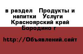  в раздел : Продукты и напитки » Услуги . Красноярский край,Бородино г.